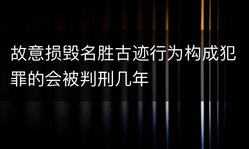 故意损毁名胜古迹行为构成犯罪的会被判刑几年