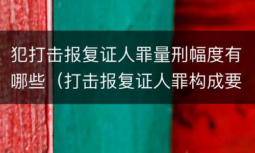 犯打击报复证人罪量刑幅度有哪些（打击报复证人罪构成要件）