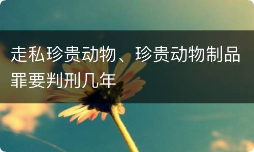 走私珍贵动物、珍贵动物制品罪要判刑几年