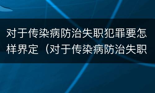 对于传染病防治失职犯罪要怎样界定（对于传染病防治失职犯罪要怎样界定罪名）