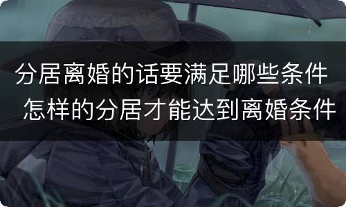 分居离婚的话要满足哪些条件 怎样的分居才能达到离婚条件
