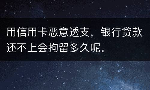 用信用卡恶意透支，银行贷款还不上会拘留多久呢。