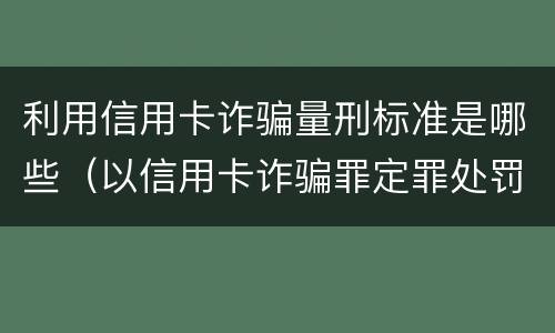 利用信用卡诈骗量刑标准是哪些（以信用卡诈骗罪定罪处罚）