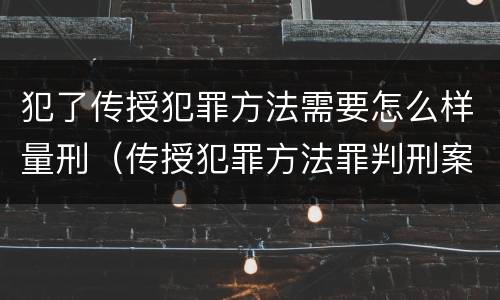 犯了传授犯罪方法需要怎么样量刑（传授犯罪方法罪判刑案例）