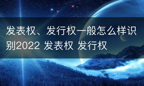 发表权、发行权一般怎么样识别2022 发表权 发行权