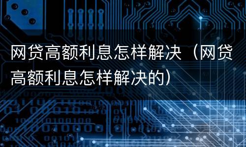 网贷高额利息怎样解决（网贷高额利息怎样解决的）
