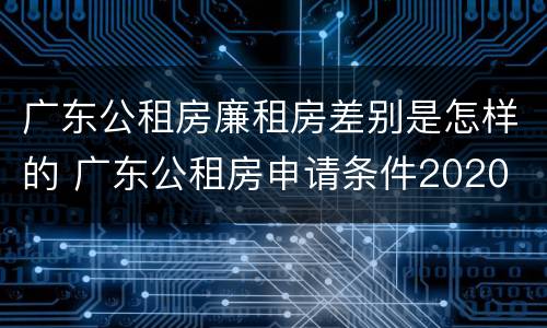 广东公租房廉租房差别是怎样的 广东公租房申请条件2020