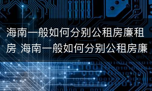 海南一般如何分别公租房廉租房 海南一般如何分别公租房廉租房和私租房