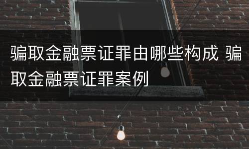 骗取金融票证罪由哪些构成 骗取金融票证罪案例