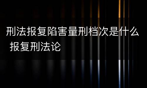 刑法报复陷害量刑档次是什么 报复刑法论