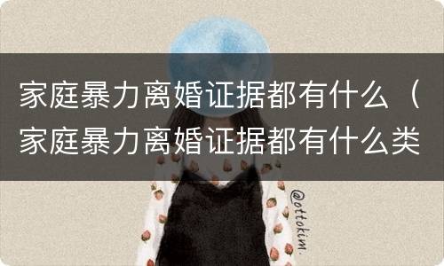 家庭暴力离婚证据都有什么（家庭暴力离婚证据都有什么类型）
