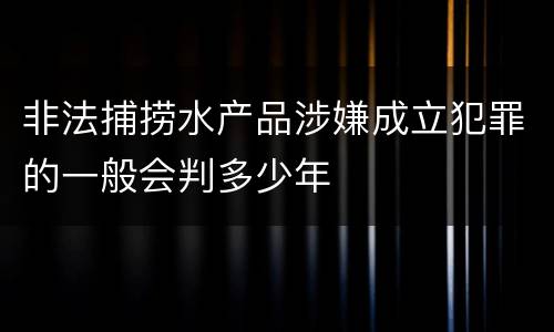 非法捕捞水产品涉嫌成立犯罪的一般会判多少年
