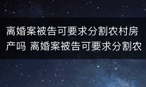离婚案被告可要求分割农村房产吗 离婚案被告可要求分割农村房产吗怎么办