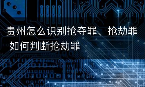 贵州怎么识别抢夺罪、抢劫罪 如何判断抢劫罪