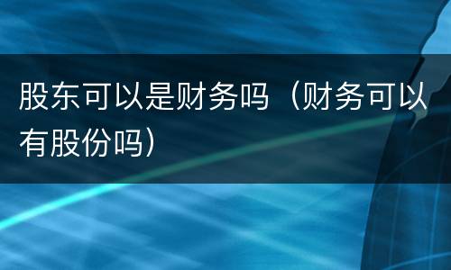 股东可以是财务吗（财务可以有股份吗）