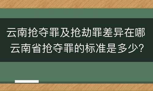 云南抢夺罪及抢劫罪差异在哪 云南省抢夺罪的标准是多少?
