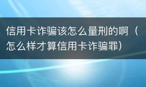 信用卡诈骗该怎么量刑的啊（怎么样才算信用卡诈骗罪）