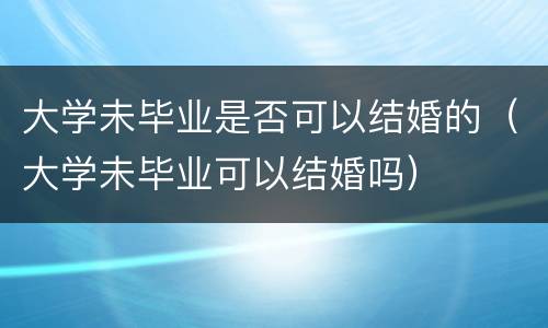 大学未毕业是否可以结婚的（大学未毕业可以结婚吗）