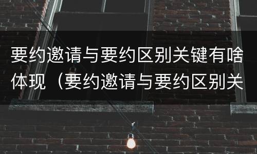 要约邀请与要约区别关键有啥体现（要约邀请与要约区别关键有啥体现呢）