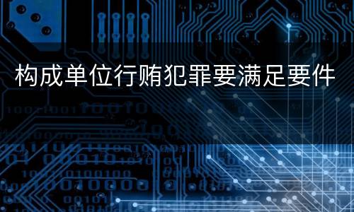 构成单位行贿犯罪要满足要件