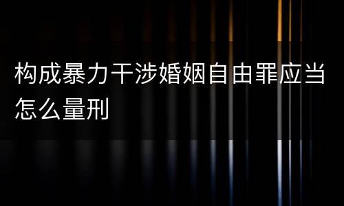 构成暴力干涉婚姻自由罪应当怎么量刑