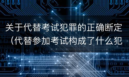 关于代替考试犯罪的正确断定（代替参加考试构成了什么犯罪）