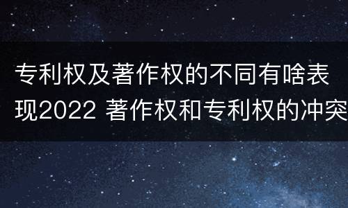 专利权及著作权的不同有啥表现2022 著作权和专利权的冲突
