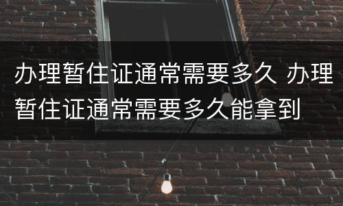 办理暂住证通常需要多久 办理暂住证通常需要多久能拿到