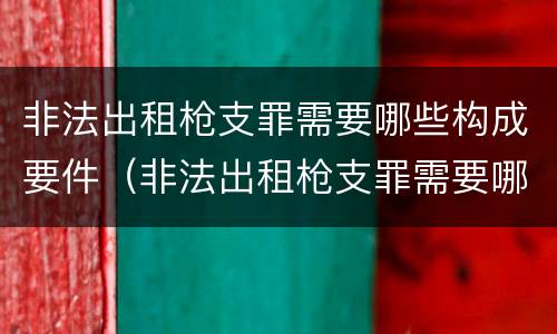 非法出租枪支罪需要哪些构成要件（非法出租枪支罪需要哪些构成要件呢）