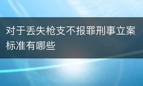对于丢失枪支不报罪刑事立案标准有哪些