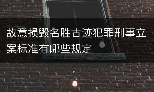 故意损毁名胜古迹犯罪刑事立案标准有哪些规定