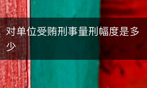 对单位受贿刑事量刑幅度是多少