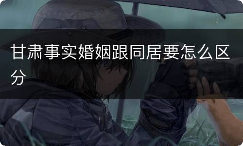 甘肃事实婚姻跟同居要怎么区分