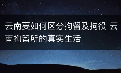 云南要如何区分拘留及拘役 云南拘留所的真实生活