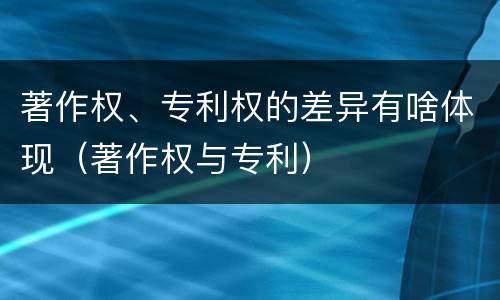 著作权、专利权的差异有啥体现（著作权与专利）