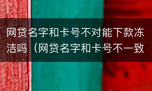 网贷名字和卡号不对能下款冻洁吗（网贷名字和卡号不一致会放款成功吗）