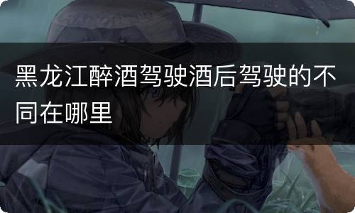 黑龙江醉酒驾驶酒后驾驶的不同在哪里