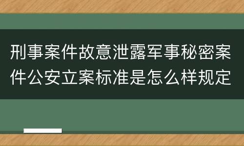 刑事案件故意泄露军事秘密案件公安立案标准是怎么样规定