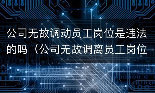 公司无故调动员工岗位是违法的吗（公司无故调离员工岗位怎么办）