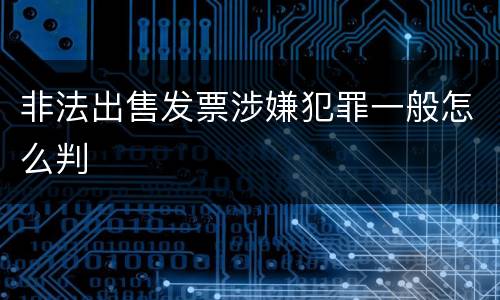 非法出售发票涉嫌犯罪一般怎么判