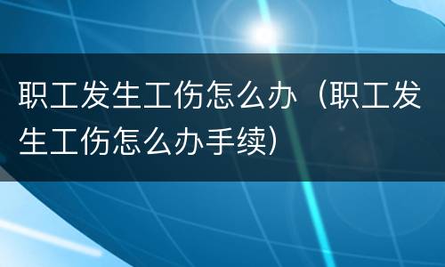 职工发生工伤怎么办（职工发生工伤怎么办手续）
