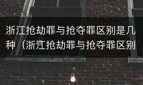 浙江抢劫罪与抢夺罪区别是几种（浙江抢劫罪与抢夺罪区别是几种判刑）