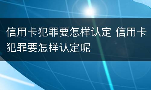 信用卡犯罪要怎样认定 信用卡犯罪要怎样认定呢