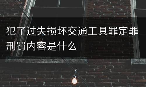 犯了过失损坏交通工具罪定罪刑罚内容是什么