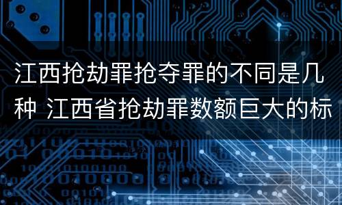 江西抢劫罪抢夺罪的不同是几种 江西省抢劫罪数额巨大的标准