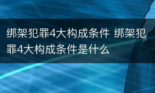 绑架犯罪4大构成条件 绑架犯罪4大构成条件是什么