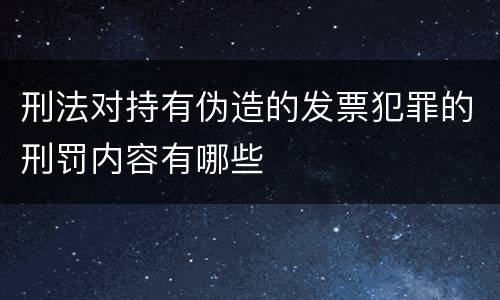 刑法对持有伪造的发票犯罪的刑罚内容有哪些