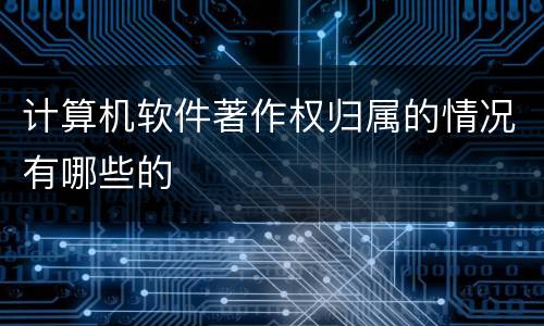 计算机软件著作权归属的情况有哪些的