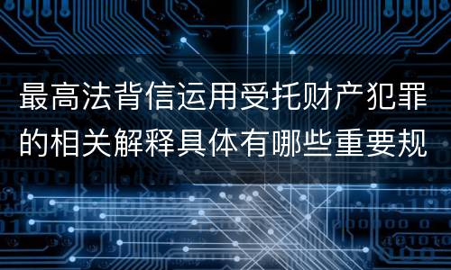 最高法背信运用受托财产犯罪的相关解释具体有哪些重要规定