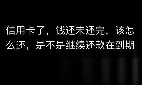 信用卡了，钱还未还完，该怎么还，是不是继续还款在到期的信用卡里面，还是别的